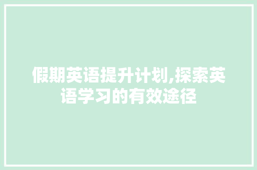 假期英语提升计划,探索英语学习的有效途径