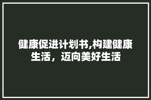 健康促进计划书,构建健康生活，迈向美好生活