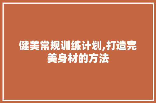 健美常规训练计划,打造完美身材的方法