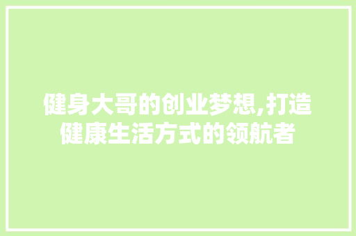 健身大哥的创业梦想,打造健康生活方式的领航者