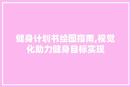 健身计划书绘图指南,视觉化助力健身目标实现