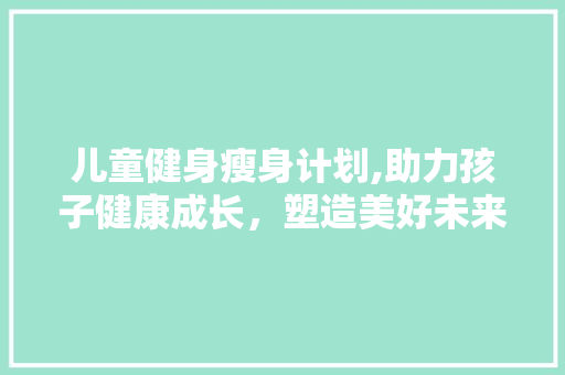 儿童健身瘦身计划,助力孩子健康成长，塑造美好未来