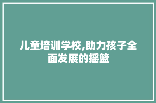 儿童培训学校,助力孩子全面发展的摇篮
