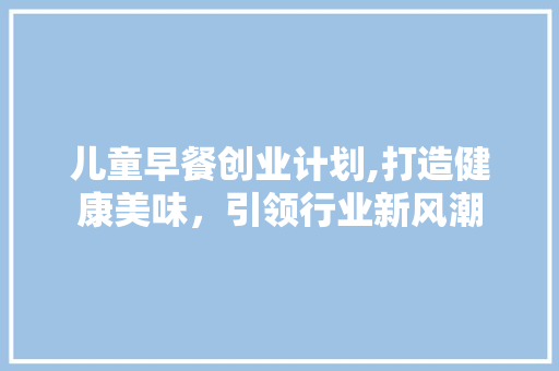 儿童早餐创业计划,打造健康美味，引领行业新风潮
