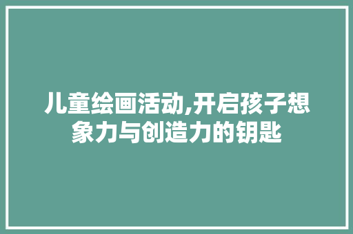 儿童绘画活动,开启孩子想象力与创造力的钥匙