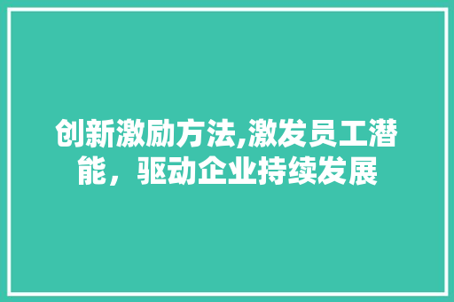 创新激励方法,激发员工潜能，驱动企业持续发展