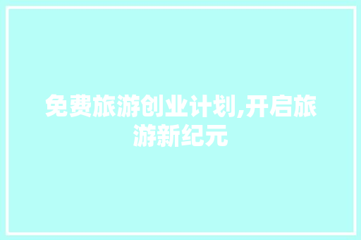 免费旅游创业计划,开启旅游新纪元