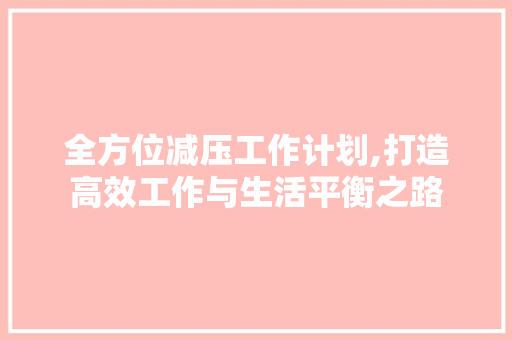 全方位减压工作计划,打造高效工作与生活平衡之路