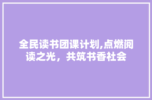 全民读书团课计划,点燃阅读之光，共筑书香社会
