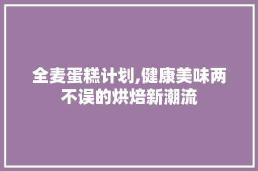 全麦蛋糕计划,健康美味两不误的烘焙新潮流