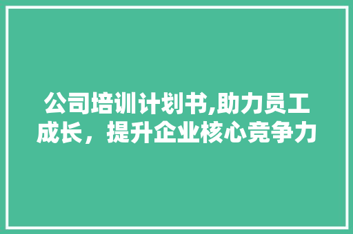公司培训计划书,助力员工成长，提升企业核心竞争力