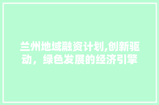 兰州地域融资计划,创新驱动，绿色发展的经济引擎 近义词汇