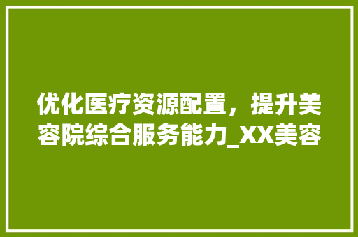 优化医疗资源配置，提升美容院综合服务能力_XX美容院科室计划书