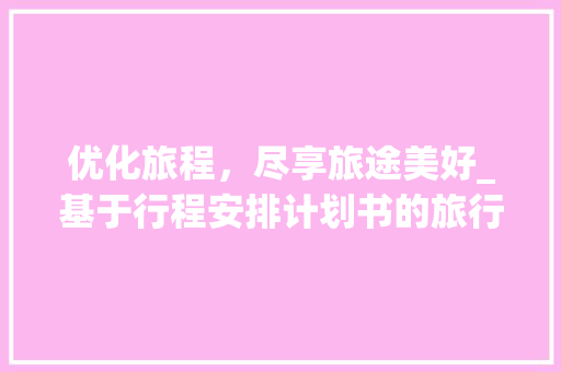 优化旅程，尽享旅途美好_基于行程安排计划书的旅行攻略