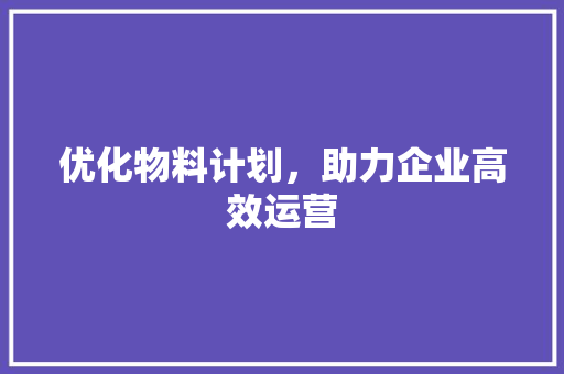 优化物料计划，助力企业高效运营
