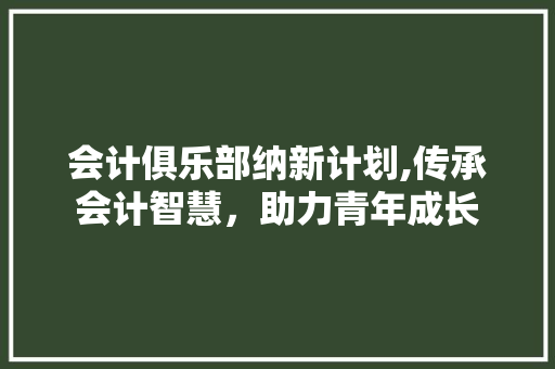 会计俱乐部纳新计划,传承会计智慧，助力青年成长