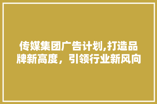 传媒集团广告计划,打造品牌新高度，引领行业新风向