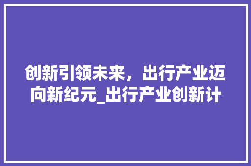 创新引领未来，出行产业迈向新纪元_出行产业创新计划介绍