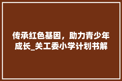 传承红色基因，助力青少年成长_关工委小学计划书解读