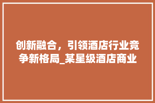 创新融合，引领酒店行业竞争新格局_某星级酒店商业计划书介绍