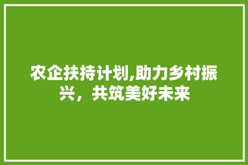 农企扶持计划,助力乡村振兴，共筑美好未来