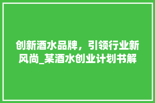 创新酒水品牌，引领行业新风尚_某酒水创业计划书解读