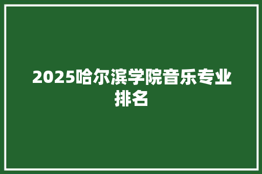 2025哈尔滨学院音乐专业排名