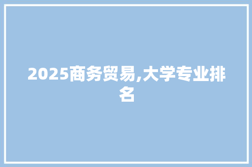 2025商务贸易,大学专业排名