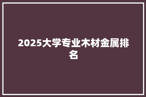 2025大学专业木材金属排名