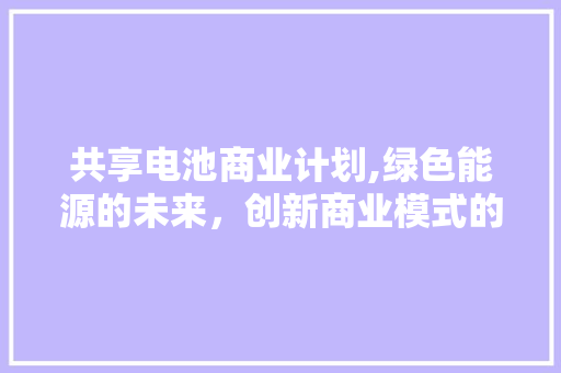 共享电池商业计划,绿色能源的未来，创新商业模式的探索