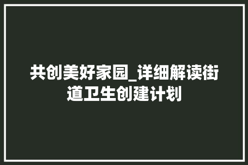 共创美好家园_详细解读街道卫生创建计划 汉字拼音