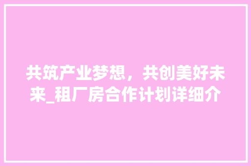 共筑产业梦想，共创美好未来_租厂房合作计划详细介绍