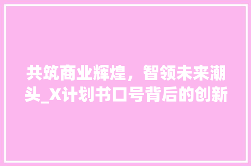 共筑商业辉煌，智领未来潮头_X计划书口号背后的创新力量