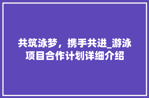 共筑泳梦，携手共进_游泳项目合作计划详细介绍
