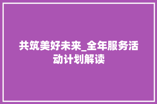共筑美好未来_全年服务活动计划解读 成语汇编