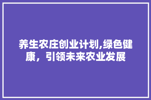 养生农庄创业计划,绿色健康，引领未来农业发展