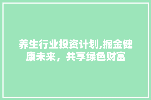 养生行业投资计划,掘金健康未来，共享绿色财富