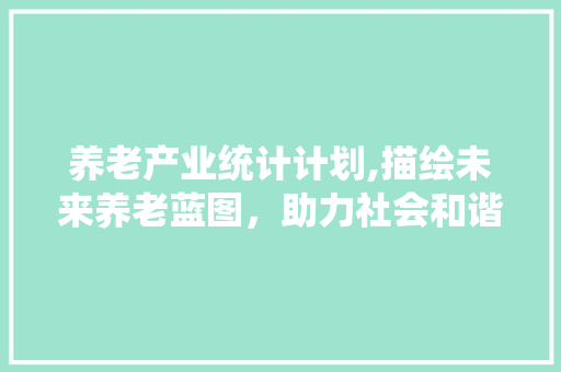 养老产业统计计划,描绘未来养老蓝图，助力社会和谐发展