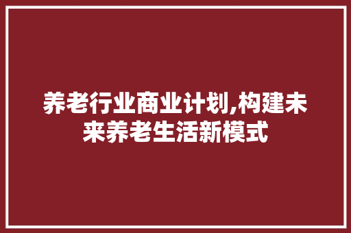 养老行业商业计划,构建未来养老生活新模式