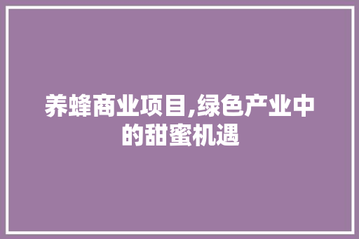 养蜂商业项目,绿色产业中的甜蜜机遇 问答