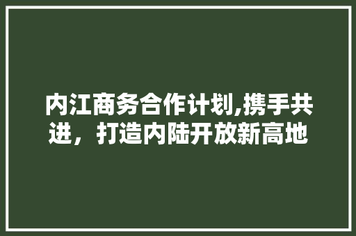 内江商务合作计划,携手共进，打造内陆开放新高地