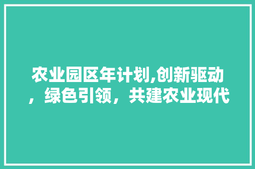 农业园区年计划,创新驱动，绿色引领，共建农业现代化新篇章