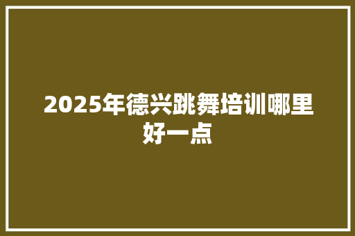 2025年德兴跳舞培训哪里好一点