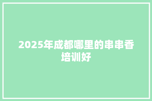2025年成都哪里的串串香培训好