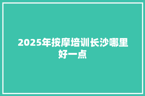 2025年按摩培训长沙哪里好一点