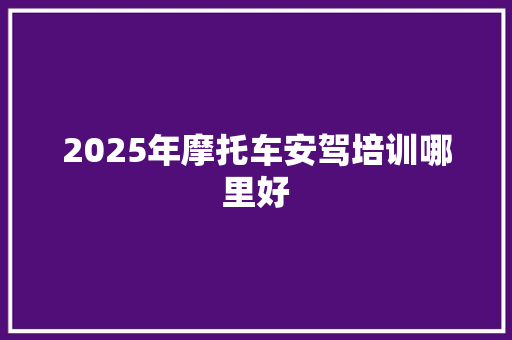 2025年摩托车安驾培训哪里好