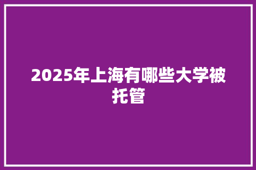 2025年上海有哪些大学被托管