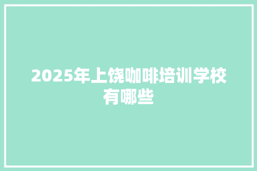 2025年上饶咖啡培训学校有哪些