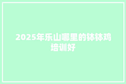 2025年乐山哪里的钵钵鸡培训好