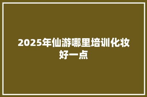 2025年仙游哪里培训化妆好一点
